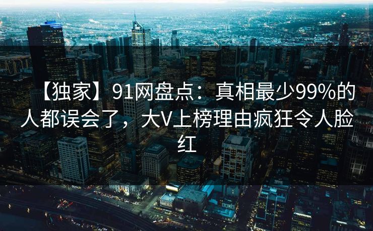 【独家】91网盘点：真相最少99%的人都误会了，大V上榜理由疯狂令人脸红