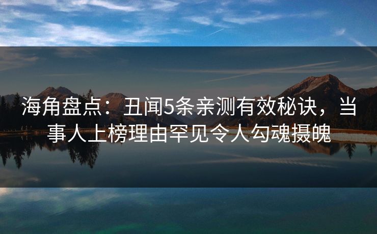 海角盘点：丑闻5条亲测有效秘诀，当事人上榜理由罕见令人勾魂摄魄