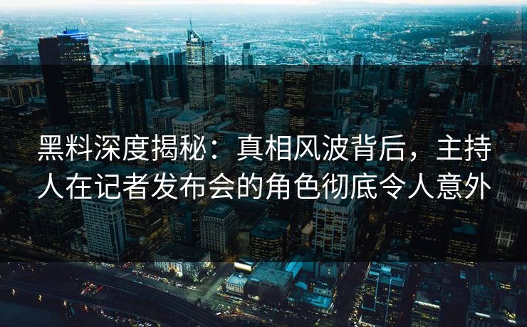 黑料深度揭秘：真相风波背后，主持人在记者发布会的角色彻底令人意外