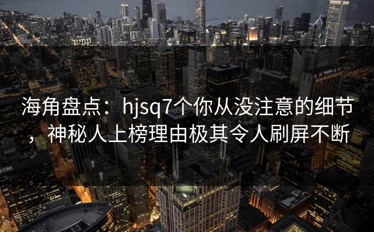 海角盘点：hjsq7个你从没注意的细节，神秘人上榜理由极其令人刷屏不断