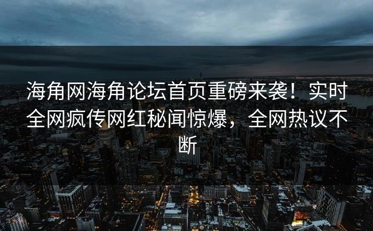 海角网海角论坛首页重磅来袭！实时全网疯传网红秘闻惊爆，全网热议不断