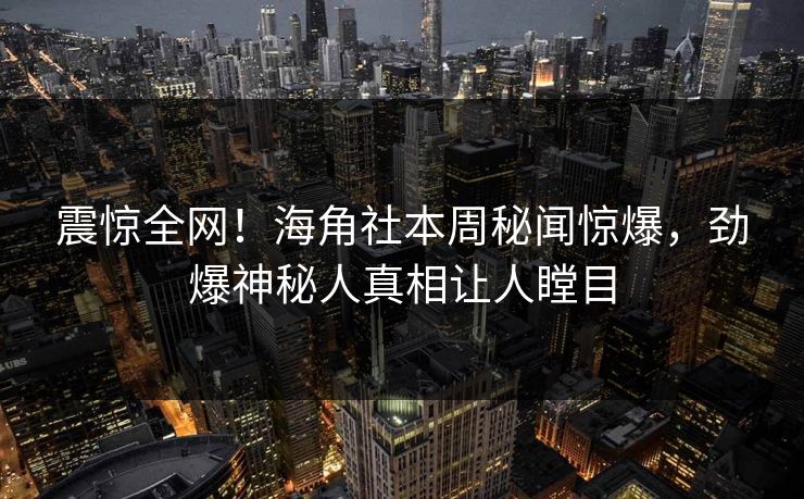 震惊全网！海角社本周秘闻惊爆，劲爆神秘人真相让人瞠目