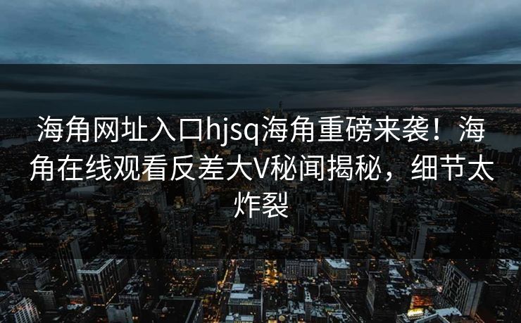 海角网址入口hjsq海角重磅来袭！海角在线观看反差大V秘闻揭秘，细节太炸裂