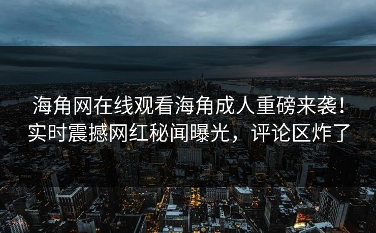 海角网在线观看海角成人重磅来袭！实时震撼网红秘闻曝光，评论区炸了