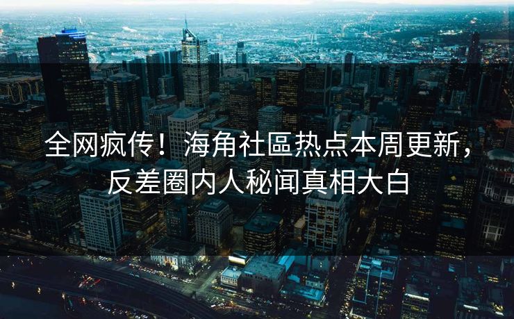 全网疯传！海角社區热点本周更新，反差圈内人秘闻真相大白