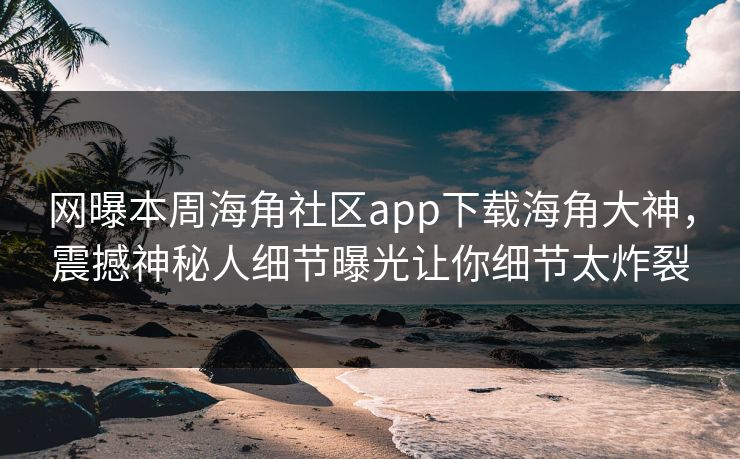网曝本周海角社区app下载海角大神，震撼神秘人细节曝光让你细节太炸裂