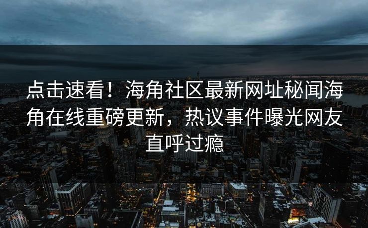 点击速看！海角社区最新网址秘闻海角在线重磅更新，热议事件曝光网友直呼过瘾