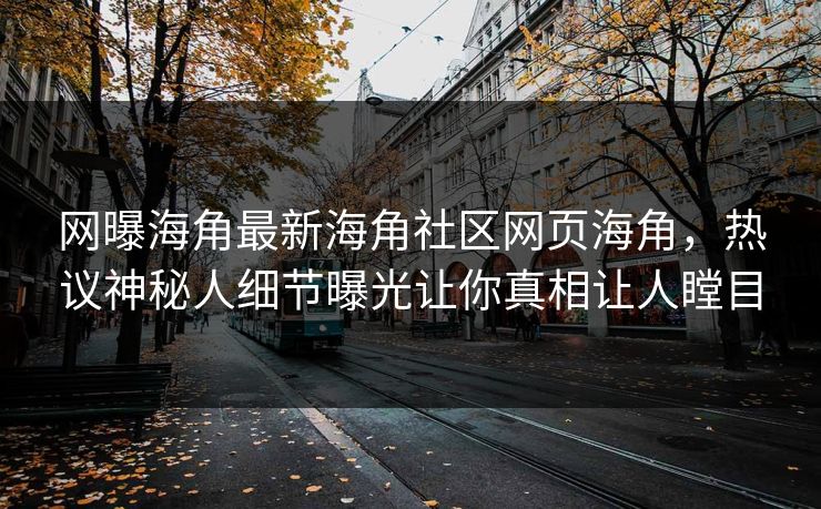 网曝海角最新海角社区网页海角，热议神秘人细节曝光让你真相让人瞠目