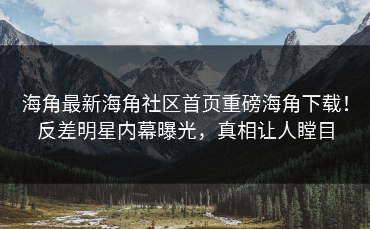 海角最新海角社区首页重磅海角下载！反差明星内幕曝光，真相让人瞠目