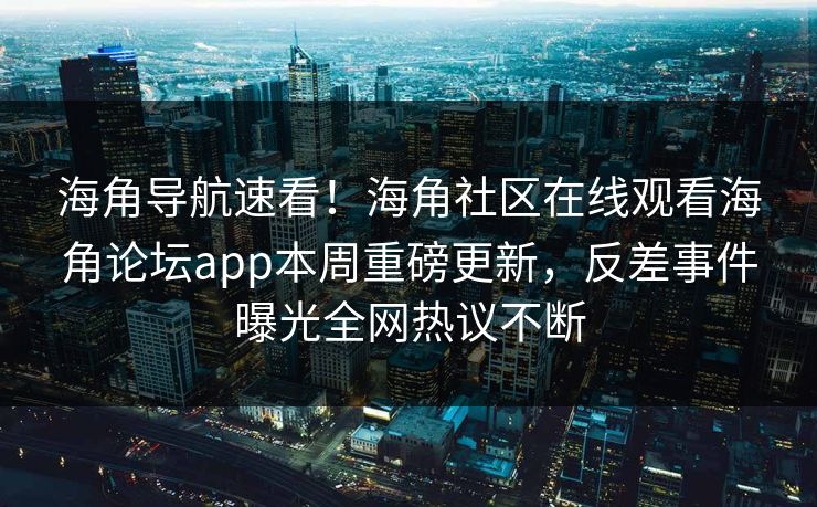 海角导航速看！海角社区在线观看海角论坛app本周重磅更新，反差事件曝光全网热议不断