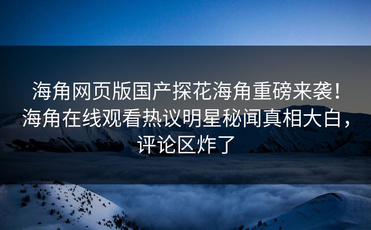 海角网页版国产探花海角重磅来袭！海角在线观看热议明星秘闻真相大白，评论区炸了