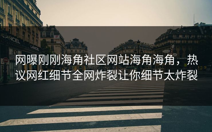 网曝刚刚海角社区网站海角海角，热议网红细节全网炸裂让你细节太炸裂