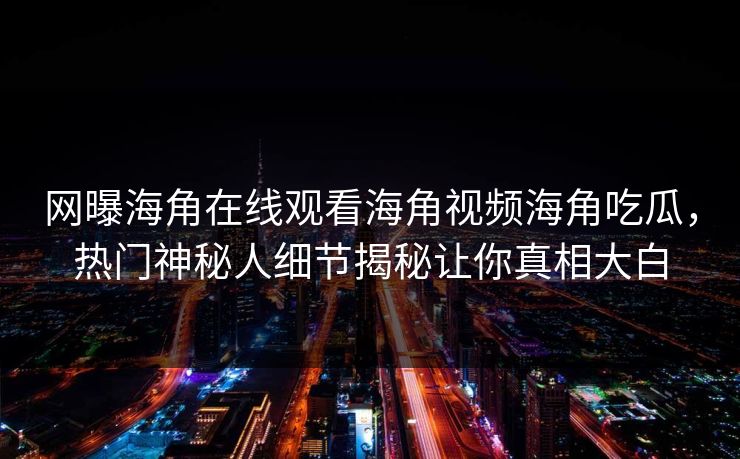 网曝海角在线观看海角视频海角吃瓜，热门神秘人细节揭秘让你真相大白