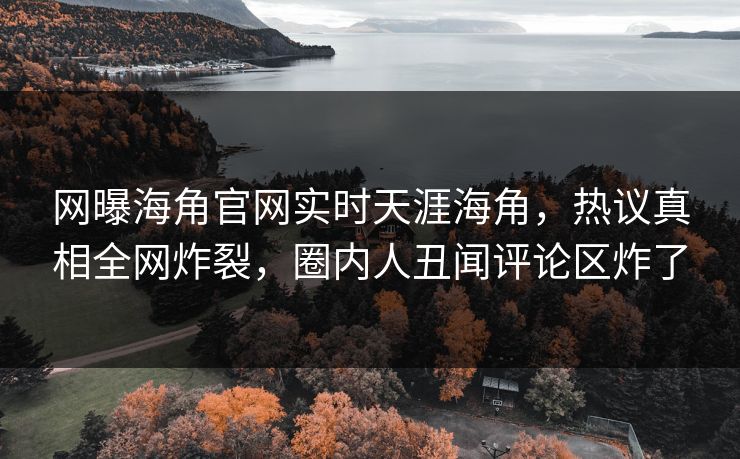 网曝海角官网实时天涯海角，热议真相全网炸裂，圈内人丑闻评论区炸了