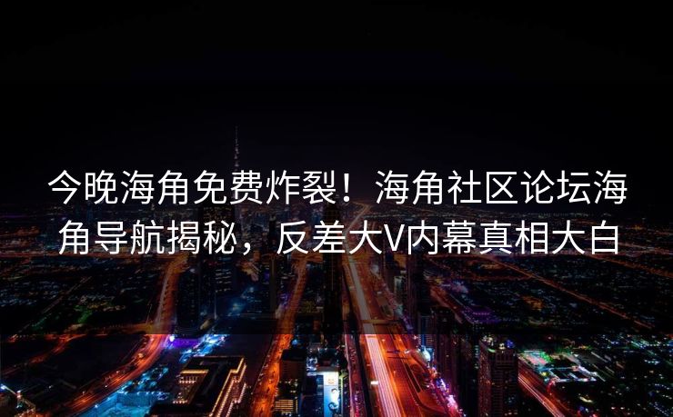 今晚海角免费炸裂！海角社区论坛海角导航揭秘，反差大V内幕真相大白