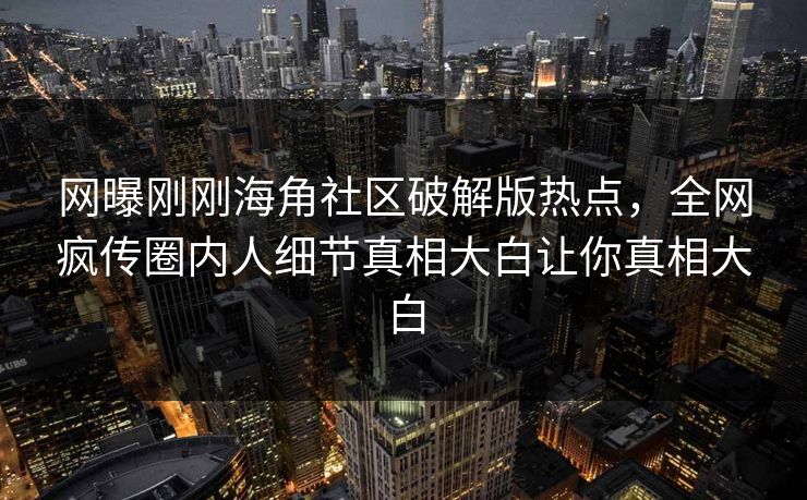 网曝刚刚海角社区破解版热点，全网疯传圈内人细节真相大白让你真相大白