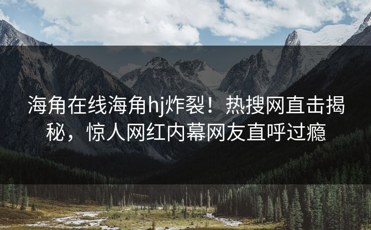 海角在线海角hj炸裂！热搜网直击揭秘，惊人网红内幕网友直呼过瘾
