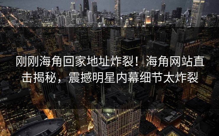 刚刚海角回家地址炸裂！海角网站直击揭秘，震撼明星内幕细节太炸裂
