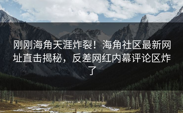 刚刚海角天涯炸裂！海角社区最新网址直击揭秘，反差网红内幕评论区炸了