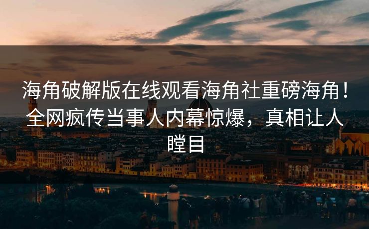 海角破解版在线观看海角社重磅海角！全网疯传当事人内幕惊爆，真相让人瞠目