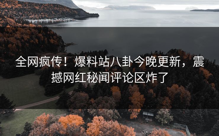 全网疯传！爆料站八卦今晚更新，震撼网红秘闻评论区炸了