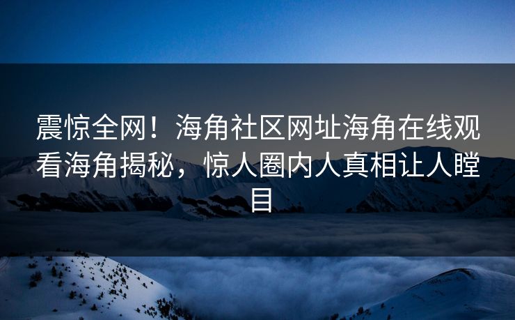 震惊全网！海角社区网址海角在线观看海角揭秘，惊人圈内人真相让人瞠目
