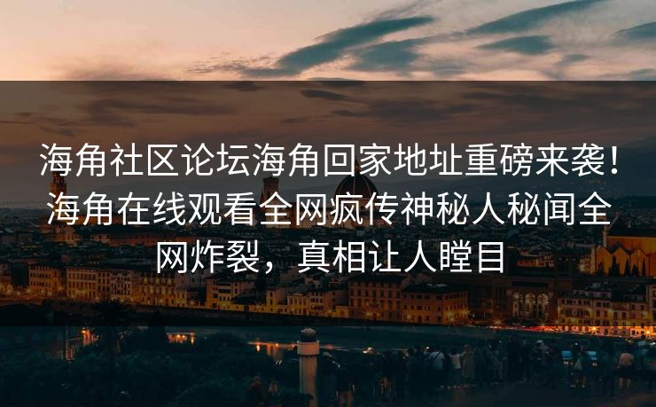 海角社区论坛海角回家地址重磅来袭！海角在线观看全网疯传神秘人秘闻全网炸裂，真相让人瞠目