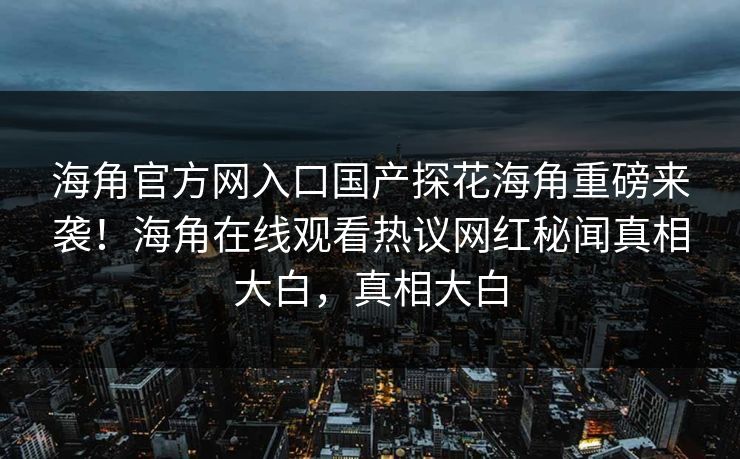 海角官方网入口国产探花海角重磅来袭！海角在线观看热议网红秘闻真相大白，真相大白