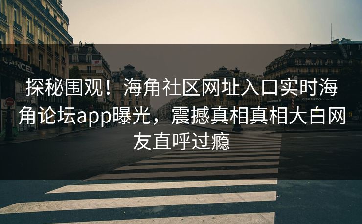 探秘围观！海角社区网址入口实时海角论坛app曝光，震撼真相真相大白网友直呼过瘾