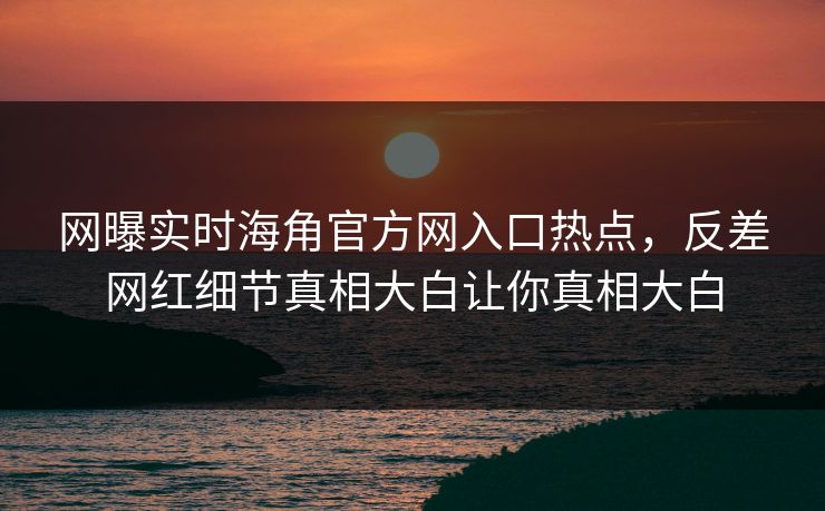 网曝实时海角官方网入口热点，反差网红细节真相大白让你真相大白