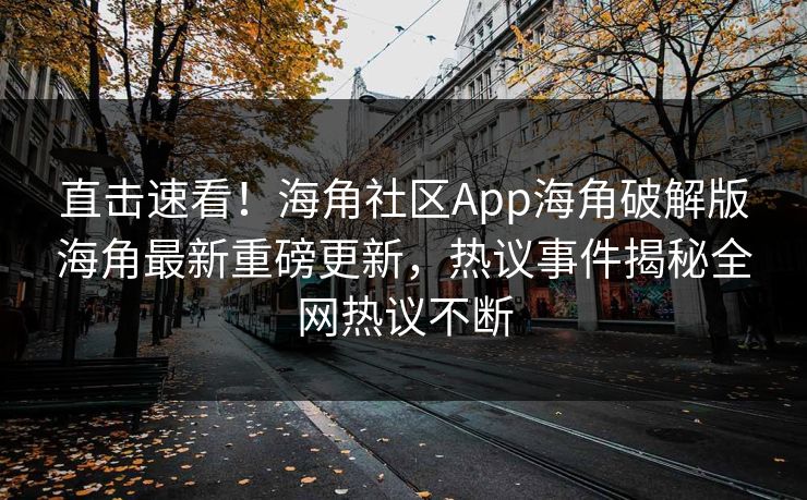 直击速看！海角社区App海角破解版海角最新重磅更新，热议事件揭秘全网热议不断