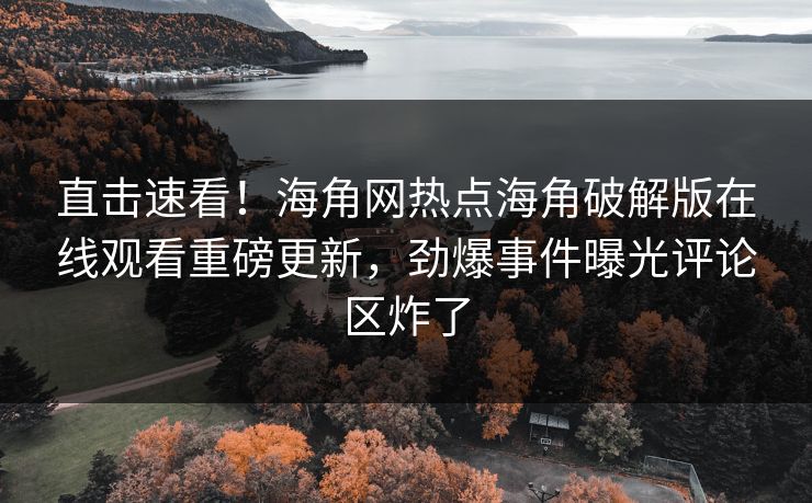 直击速看！海角网热点海角破解版在线观看重磅更新，劲爆事件曝光评论区炸了