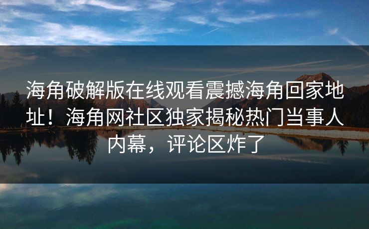 海角破解版在线观看震撼海角回家地址！海角网社区独家揭秘热门当事人内幕，评论区炸了