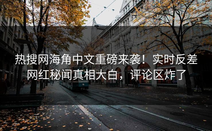 热搜网海角中文重磅来袭！实时反差网红秘闻真相大白，评论区炸了