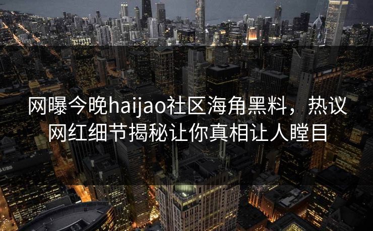 网曝今晚haijao社区海角黑料，热议网红细节揭秘让你真相让人瞠目