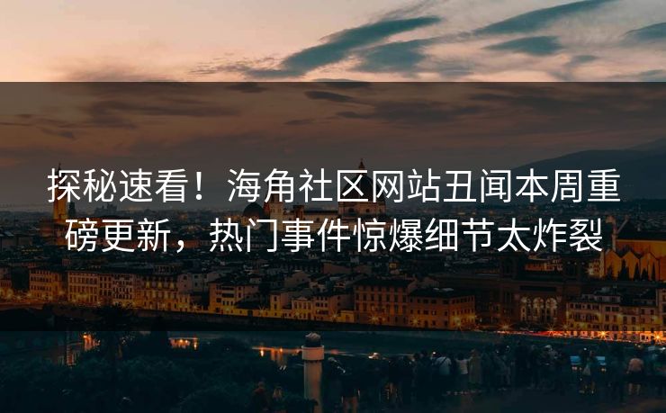 探秘速看！海角社区网站丑闻本周重磅更新，热门事件惊爆细节太炸裂