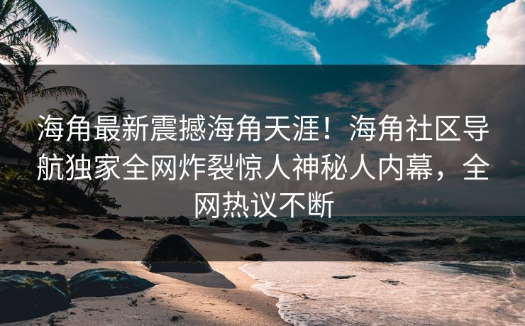 海角最新震撼海角天涯！海角社区导航独家全网炸裂惊人神秘人内幕，全网热议不断