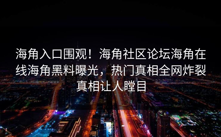 海角入口围观！海角社区论坛海角在线海角黑料曝光，热门真相全网炸裂真相让人瞠目