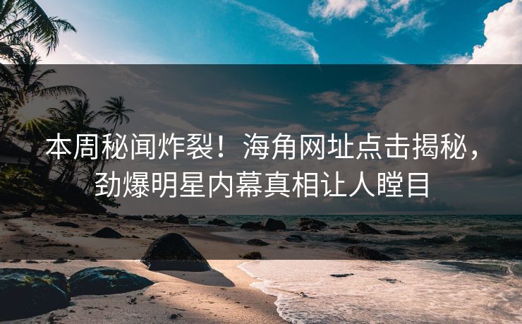 本周秘闻炸裂！海角网址点击揭秘，劲爆明星内幕真相让人瞠目