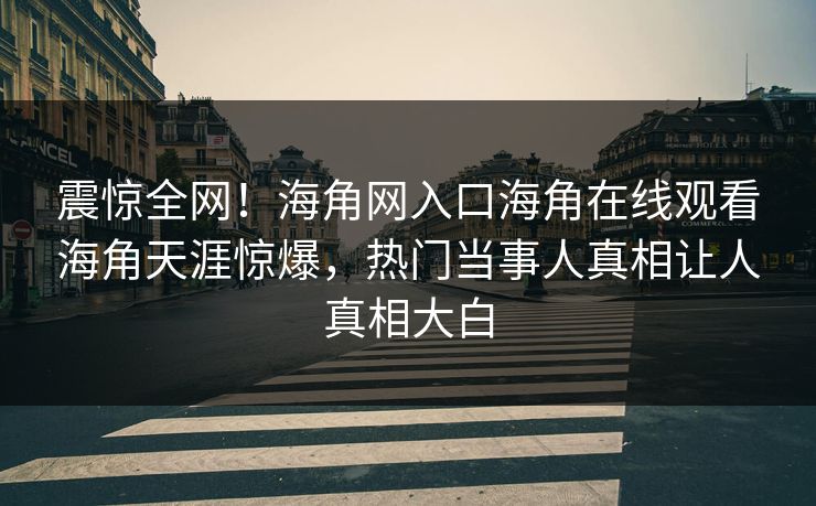 震惊全网！海角网入口海角在线观看海角天涯惊爆，热门当事人真相让人真相大白