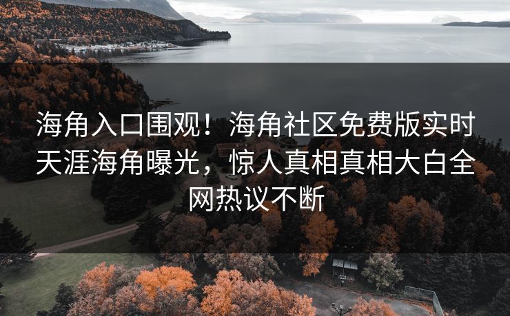 海角入口围观！海角社区免费版实时天涯海角曝光，惊人真相真相大白全网热议不断