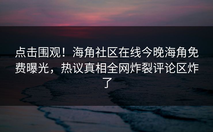 点击围观！海角社区在线今晚海角免费曝光，热议真相全网炸裂评论区炸了