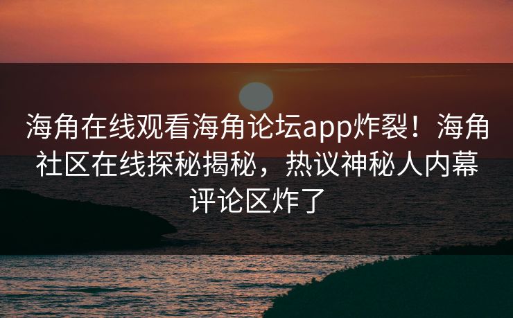 海角在线观看海角论坛app炸裂！海角社区在线探秘揭秘，热议神秘人内幕评论区炸了