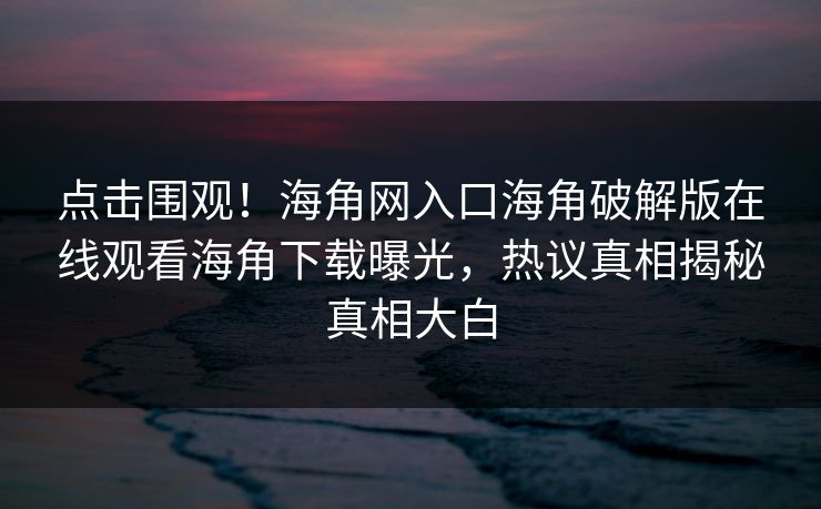 点击围观！海角网入口海角破解版在线观看海角下载曝光，热议真相揭秘真相大白