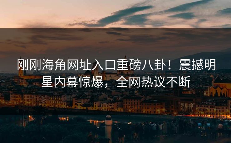 刚刚海角网址入口重磅八卦！震撼明星内幕惊爆，全网热议不断