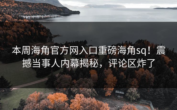 本周海角官方网入口重磅海角sq！震撼当事人内幕揭秘，评论区炸了