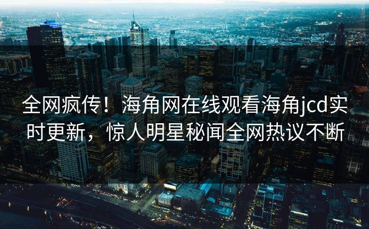 全网疯传！海角网在线观看海角jcd实时更新，惊人明星秘闻全网热议不断