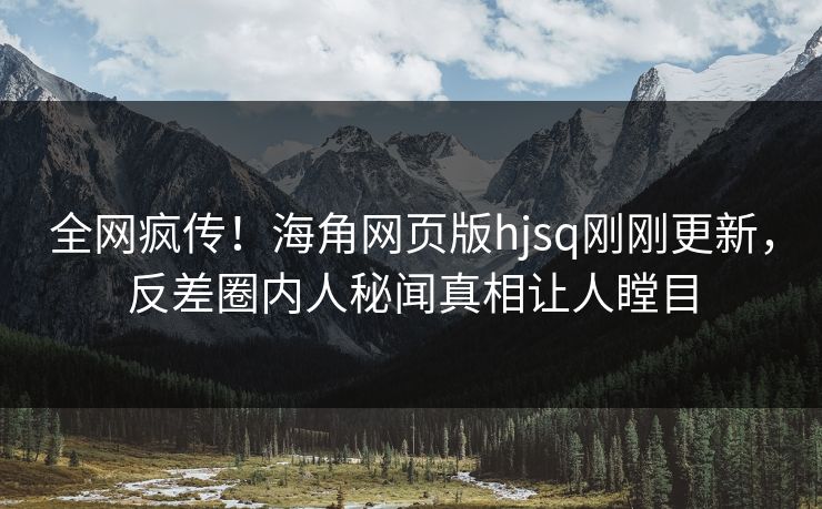 全网疯传！海角网页版hjsq刚刚更新，反差圈内人秘闻真相让人瞠目