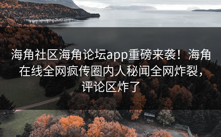 海角社区海角论坛app重磅来袭！海角在线全网疯传圈内人秘闻全网炸裂，评论区炸了