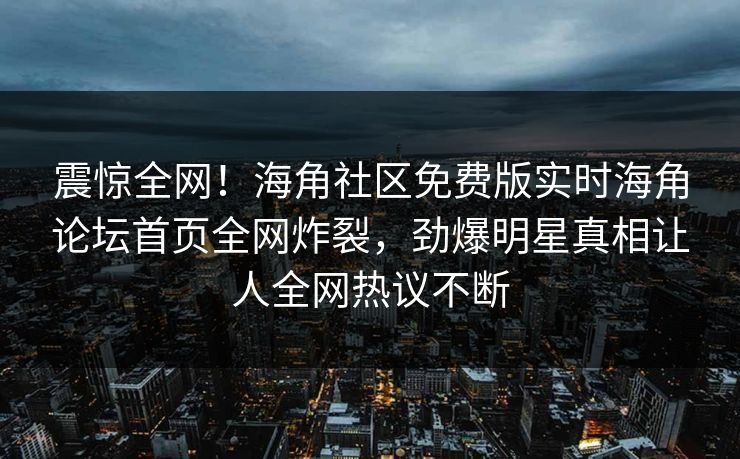 震惊全网！海角社区免费版实时海角论坛首页全网炸裂，劲爆明星真相让人全网热议不断